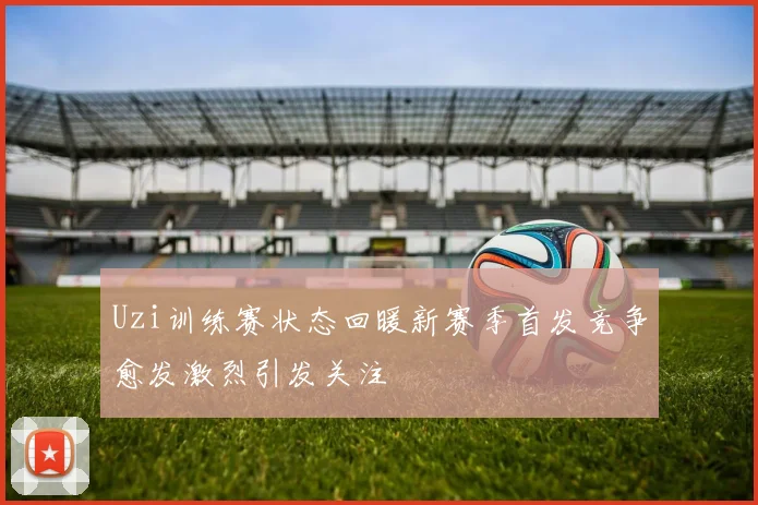Uzi训练赛状态回暖新赛季首发竞争愈发激烈引发关注