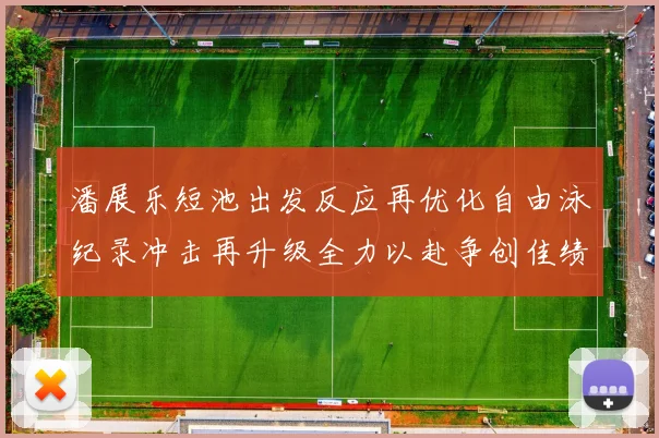 潘展乐短池出发反应再优化自由泳纪录冲击再升级全力以赴争创佳绩