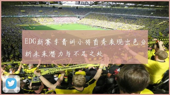 EDG新赛季青训小将首秀表现出色分析未来潜力与不足之处