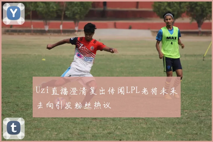 Uzi直播澄清复出传闻LPL老将未来去向引发粉丝热议