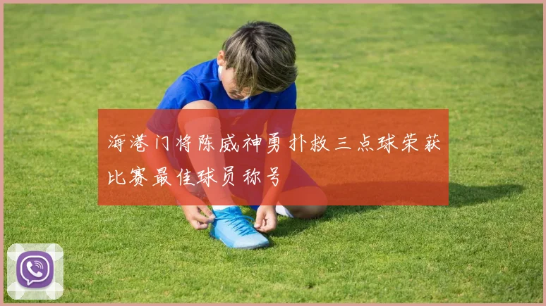 海港门将陈威神勇扑救三点球荣获比赛最佳球员称号