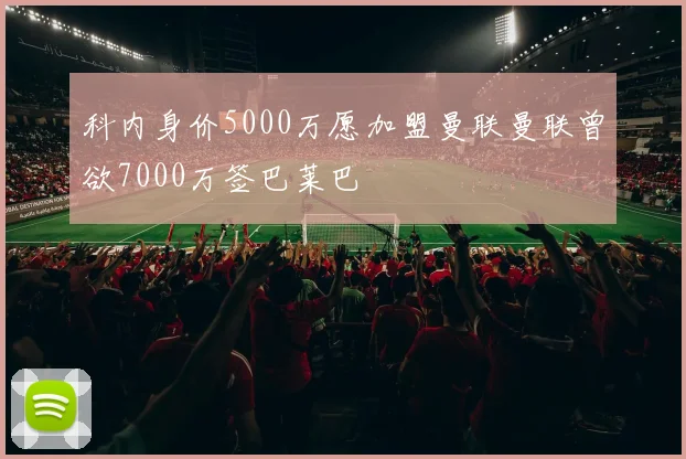 科内身价5000万愿加盟曼联曼联曾欲7000万签巴莱巴