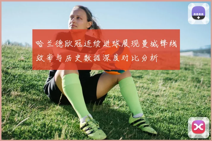 哈兰德欧冠连续进球展现曼城锋线效率与历史数据深度对比分析